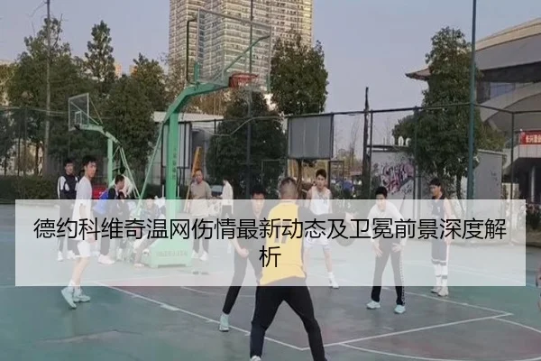德约科维奇温网伤情最新动态及卫冕前景深度解析